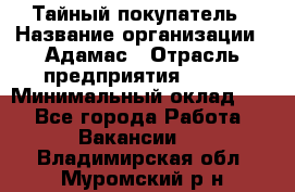 Тайный покупатель › Название организации ­ Адамас › Отрасль предприятия ­ BTL › Минимальный оклад ­ 1 - Все города Работа » Вакансии   . Владимирская обл.,Муромский р-н